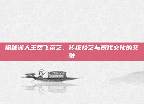 探秘浙大王岳飞茶艺,传统技艺与现代文化的交融