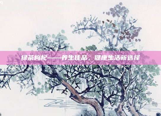 绿茶枸杞——养生佳品,健康生活新选择