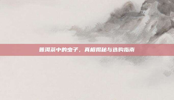 普洱茶中的虫子,真相揭秘与选购指南