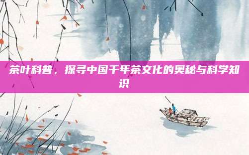 茶叶科普,探寻中国千年茶文化的奥秘与科学知识
