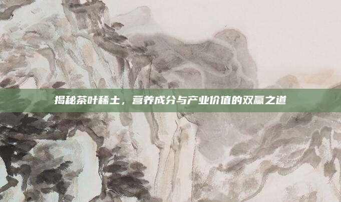 揭秘茶叶稀土,营养成分与产业价值的双赢之道