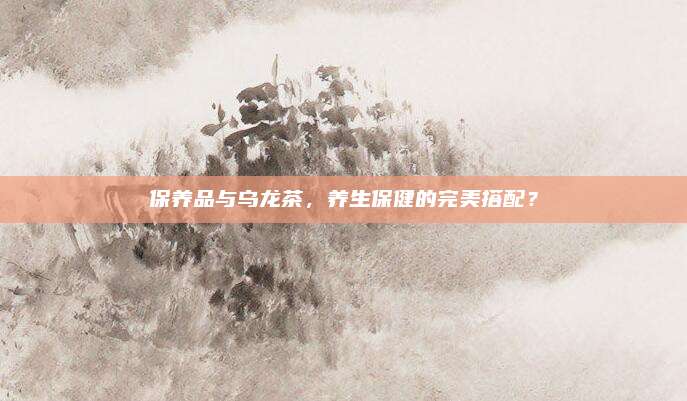 保养品与乌龙茶，养生保健的完美搭配？