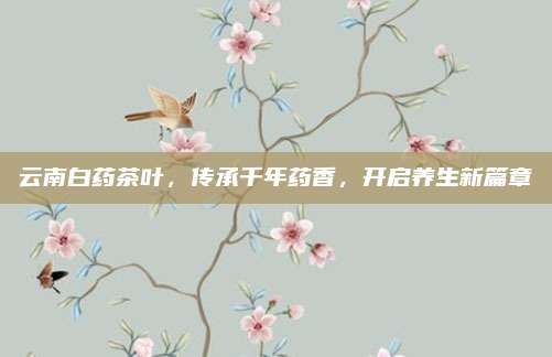 云南白药茶叶，传承千年药香，开启养生新篇章