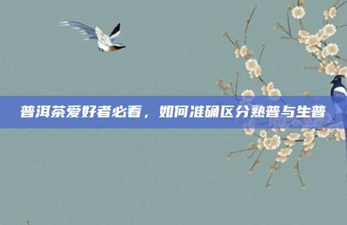 普洱茶爱好者必看，如何准确区分熟普与生普