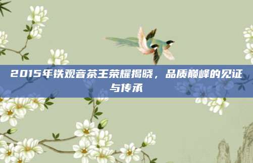 2015年铁观音茶王荣耀揭晓，品质巅峰的见证与传承