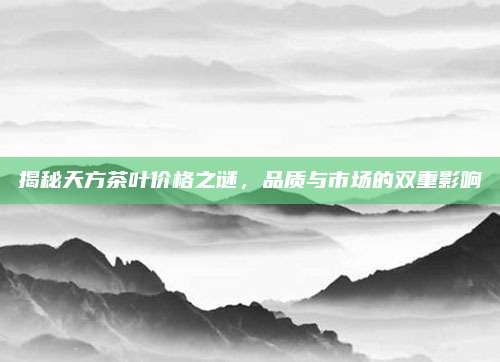 揭秘天方茶叶价格之谜，品质与市场的双重影响