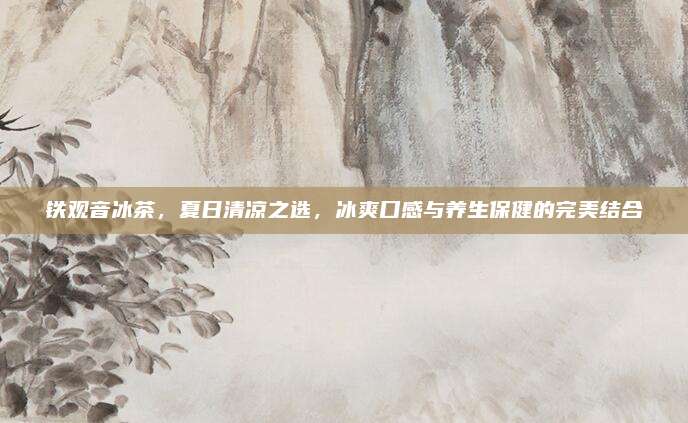 铁观音冰茶，夏日清凉之选，冰爽口感与养生保健的完美结合