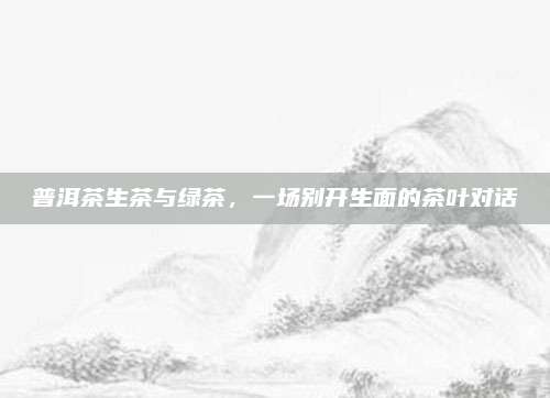 普洱茶生茶与绿茶，一场别开生面的茶叶对话