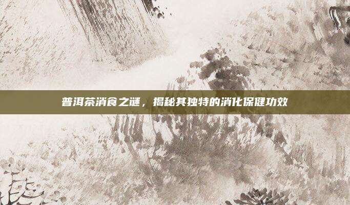普洱茶消食之谜，揭秘其独特的消化保健功效