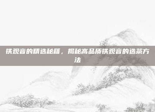 铁观音的精选秘籍，揭秘高品质铁观音的选茶方法