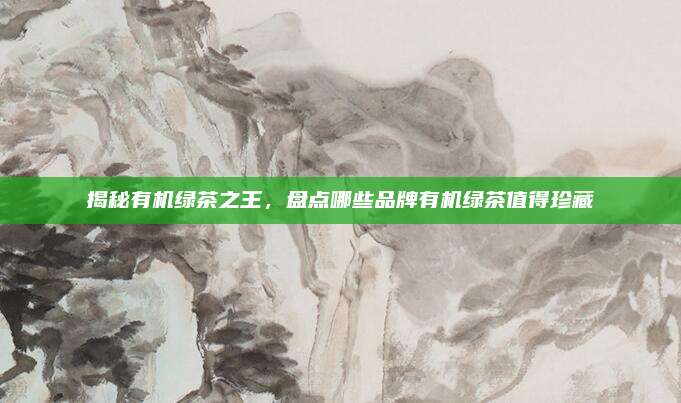揭秘有机绿茶之王，盘点哪些品牌有机绿茶值得珍藏