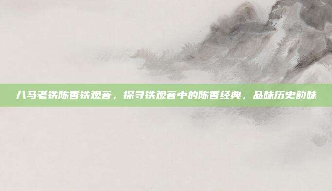 八马老铁陈香铁观音，探寻铁观音中的陈香经典，品味历史韵味