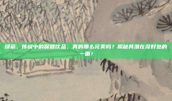 绿茶，传说中的保健饮品，真的那么完美吗？揭秘其潜在没好处的一面！