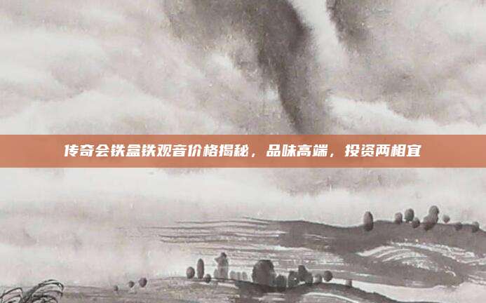 传奇会铁盒铁观音价格揭秘，品味高端，投资两相宜
