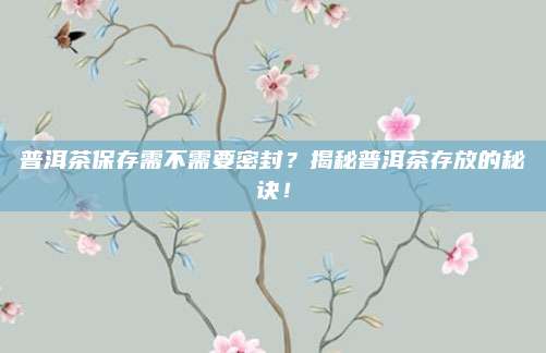 普洱茶保存需不需要密封？揭秘普洱茶存放的秘诀！