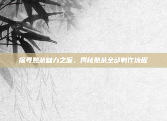 探寻熟茶魅力之源，揭秘熟茶全部制作流程