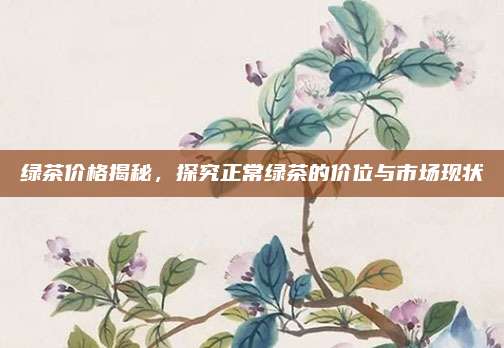 绿茶价格揭秘，探究正常绿茶的价位与市场现状