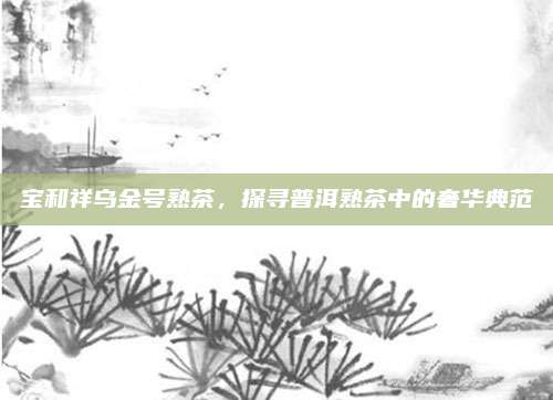 宝和祥乌金号熟茶，探寻普洱熟茶中的奢华典范