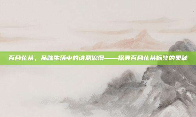 百合花茶，品味生活中的诗意浪漫——探寻百合花茶标签的奥秘