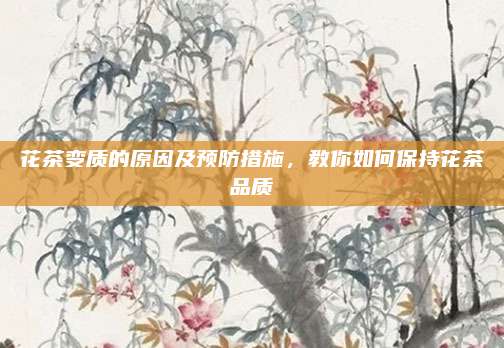 花茶变质的原因及预防措施，教你如何保持花茶品质