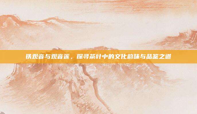 铁观音与观音莲，探寻茶叶中的文化韵味与品鉴之道