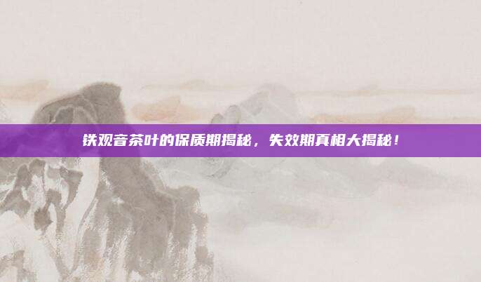 铁观音茶叶的保质期揭秘，失效期真相大揭秘！