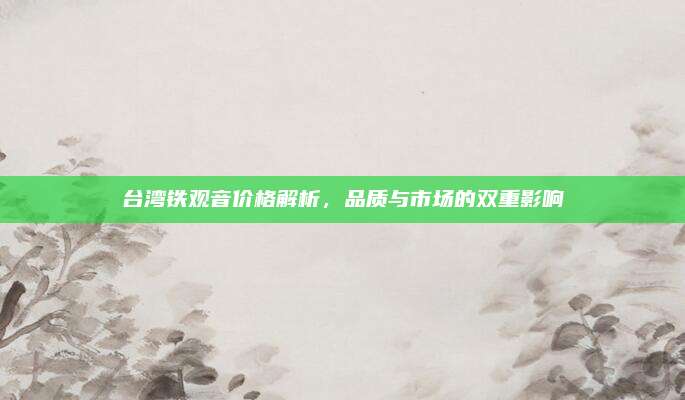台湾铁观音价格解析,品质与市场的双重影响