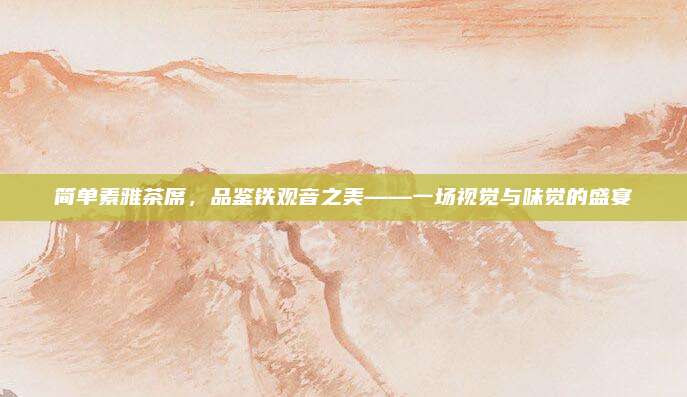 简单素雅茶席，品鉴铁观音之美——一场视觉与味觉的盛宴