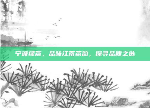 宁波绿茶，品味江南茶韵，探寻品质之选