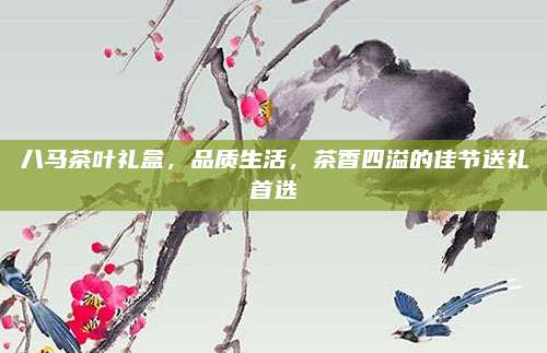八马茶叶礼盒,品质生活,茶香四溢的佳节送礼首选