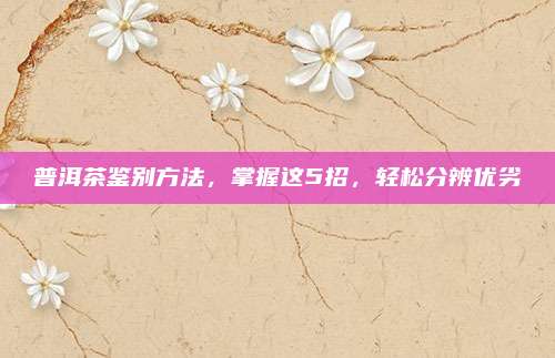 普洱茶鉴别方法,掌握这5招,轻松分辨优劣
