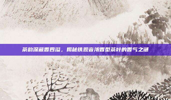 茶韵深藏香四溢,揭秘铁观音浓香型茶叶的香气之谜