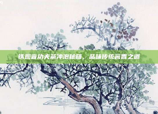 铁观音功夫茶冲泡秘籍,品味传统茗香之道