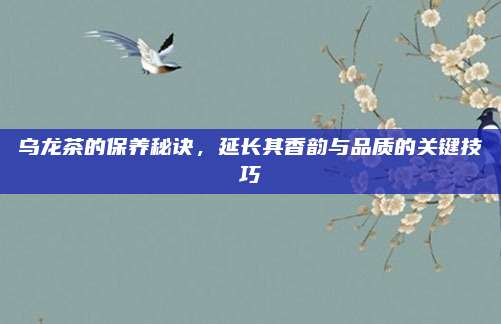 乌龙茶的保养秘诀,延长其香韵与品质的关键技巧