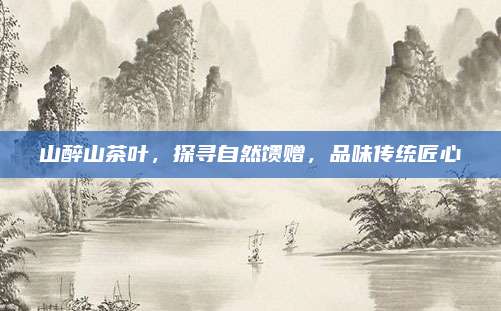山醉山茶叶,探寻自然馈赠,品味传统匠心