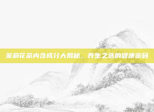 茉莉花茶内含成分大揭秘，养生之选的健康密码