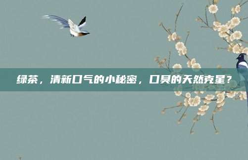 绿茶，清新口气的小秘密，口臭的天然克星？