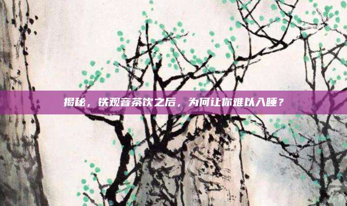 揭秘，铁观音茶饮之后，为何让你难以入睡？