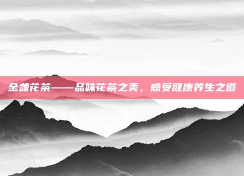 金盏花茶——品味花茶之美，感受健康养生之道