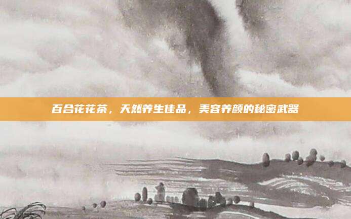 百合花花茶，天然养生佳品，美容养颜的秘密武器
