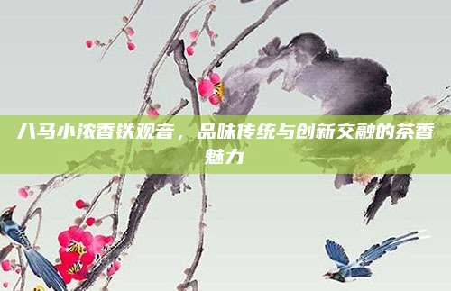 八马小浓香铁观音，品味传统与创新交融的茶香魅力