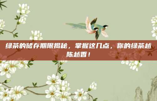 绿茶的储存期限揭秘，掌握这几点，你的绿茶越陈越香！