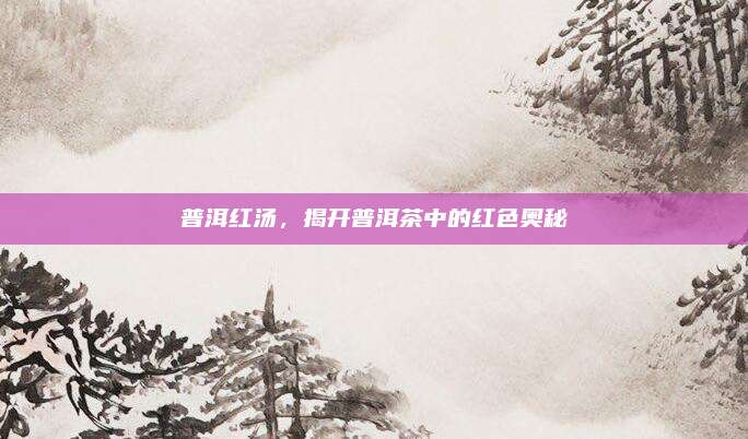普洱红汤，揭开普洱茶中的红色奥秘
