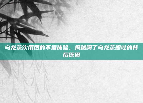 乌龙茶饮用后的不适体验，揭秘喝了乌龙茶想吐的背后原因