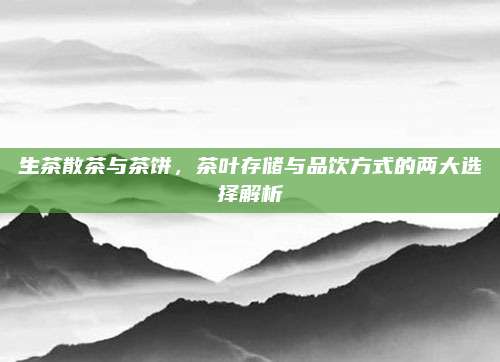 生茶散茶与茶饼，茶叶存储与品饮方式的两大选择解析