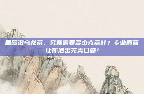盖碗泡乌龙茶，究竟需要多少克茶叶？专业解答让你泡出完美口感！
