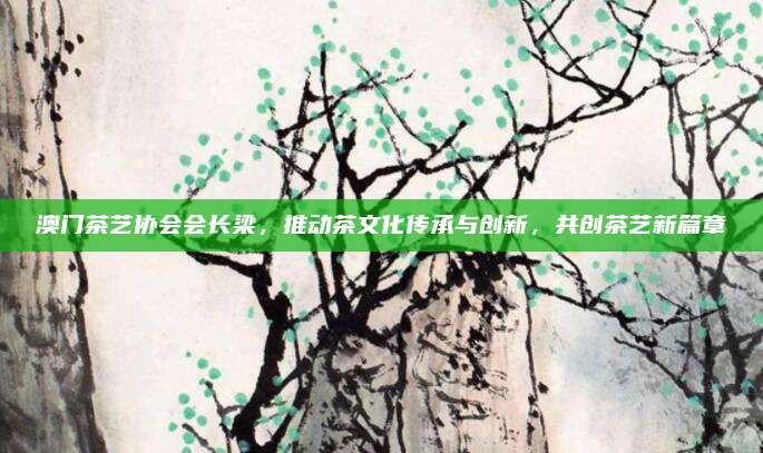 澳门茶艺协会会长梁，推动茶文化传承与创新，共创茶艺新篇章