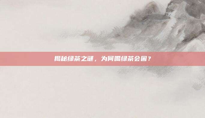 揭秘绿茶之谜，为何喝绿茶会困？