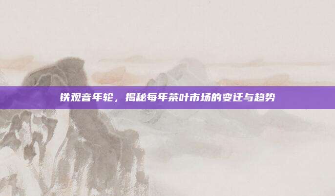 铁观音年轮，揭秘每年茶叶市场的变迁与趋势