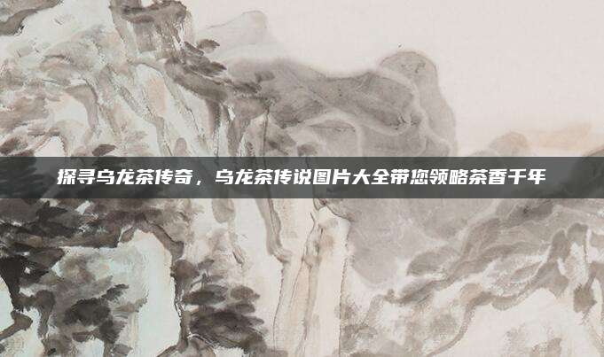 探寻乌龙茶传奇，乌龙茶传说图片大全带您领略茶香千年